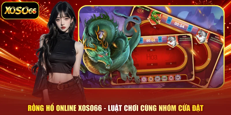 Rồng Hổ Online XOSO66 - Luật Chơi Cùng Nhóm Cửa Đặt