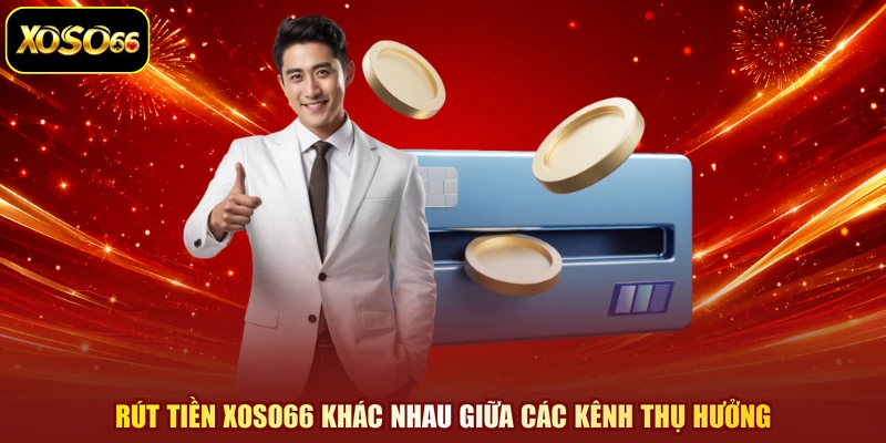 Rút tiền XOSO66 khác nhau giữa các kênh thụ hưởng